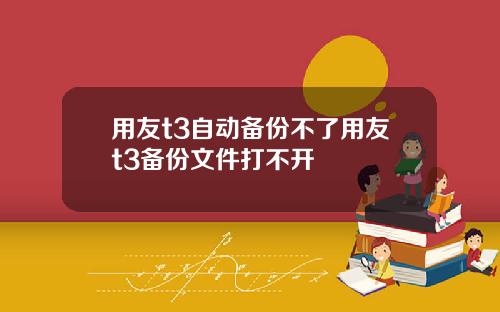 用友t3自动备份不了用友t3备份文件打不开