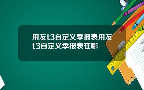 用友t3自定义季报表用友t3自定义季报表在哪