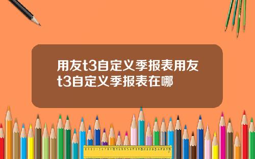 用友t3自定义季报表用友t3自定义季报表在哪
