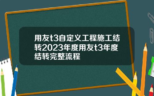 用友t3自定义工程施工结转2023年度用友t3年度结转完整流程