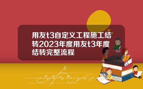 用友t3自定义工程施工结转2023年度用友t3年度结转完整流程