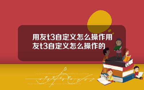 用友t3自定义怎么操作用友t3自定义怎么操作的