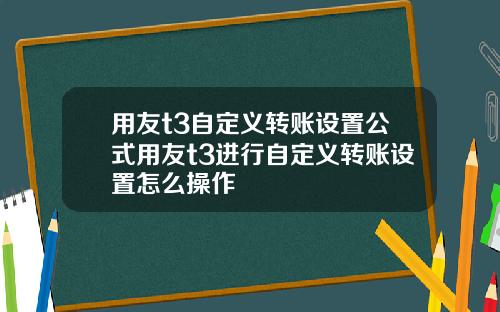 用友t3自定义转账设置公式用友t3进行自定义转账设置怎么操作