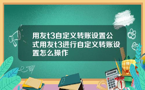 用友t3自定义转账设置公式用友t3进行自定义转账设置怎么操作