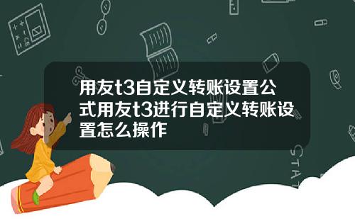 用友t3自定义转账设置公式用友t3进行自定义转账设置怎么操作