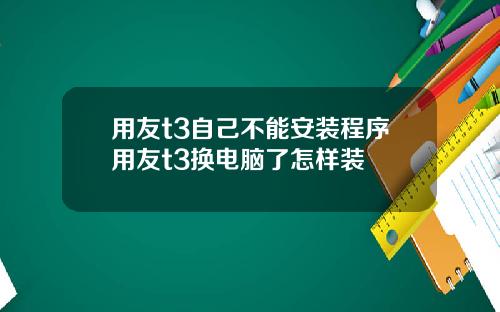 用友t3自己不能安装程序用友t3换电脑了怎样装