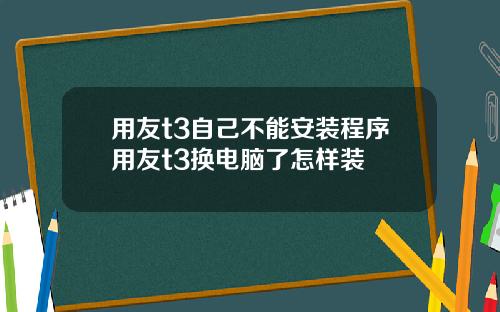 用友t3自己不能安装程序用友t3换电脑了怎样装