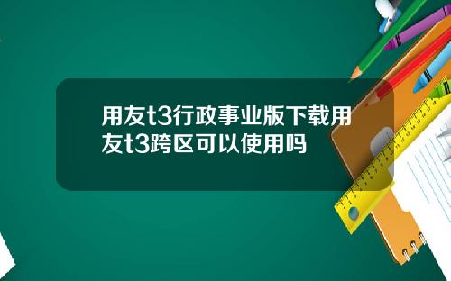 用友t3行政事业版下载用友t3跨区可以使用吗