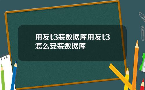 用友t3装数据库用友t3怎么安装数据库