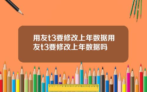用友t3要修改上年数据用友t3要修改上年数据吗
