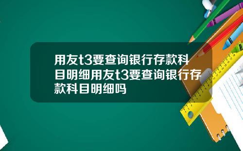 用友t3要查询银行存款科目明细用友t3要查询银行存款科目明细吗