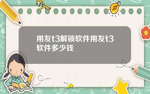 用友t3解锁软件用友t3软件多少钱