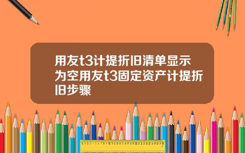 用友t3计提折旧清单显示为空用友t3固定资产计提折旧步骤