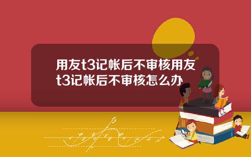 用友t3记帐后不审核用友t3记帐后不审核怎么办
