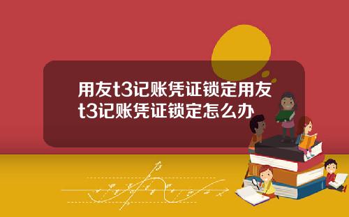用友t3记账凭证锁定用友t3记账凭证锁定怎么办