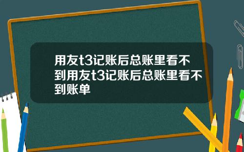 用友t3记账后总账里看不到用友t3记账后总账里看不到账单