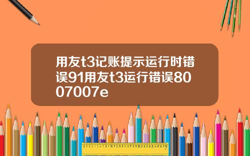 用友t3记账提示运行时错误91用友t3运行错误8007007e