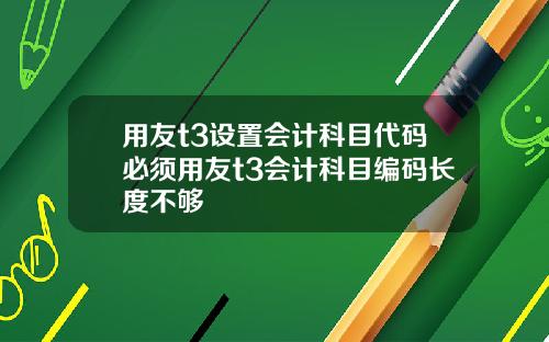 用友t3设置会计科目代码必须用友t3会计科目编码长度不够