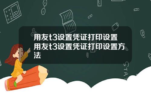 用友t3设置凭证打印设置用友t3设置凭证打印设置方法