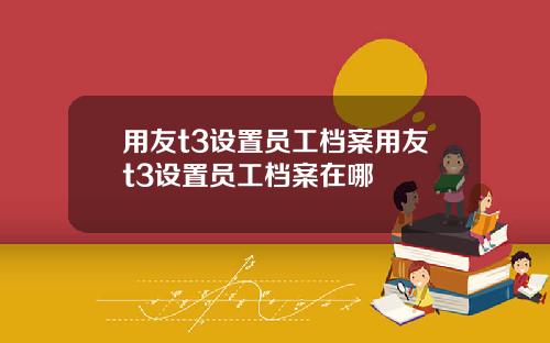 用友t3设置员工档案用友t3设置员工档案在哪