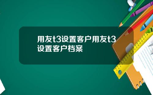 用友t3设置客户用友t3设置客户档案
