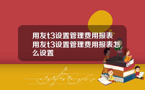 用友t3设置管理费用报表用友t3设置管理费用报表怎么设置