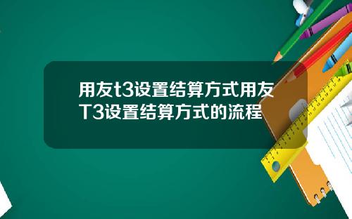 用友t3设置结算方式用友T3设置结算方式的流程