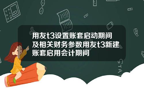 用友t3设置账套启动期间及相关财务参数用友t3新建账套启用会计期间