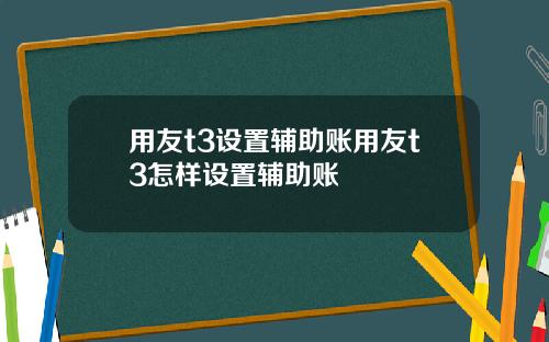 用友t3设置辅助账用友t3怎样设置辅助账