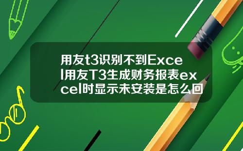 用友t3识别不到Excel用友T3生成财务报表excel时显示未安装是怎么回事