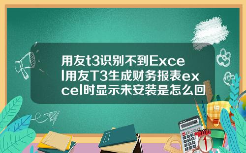 用友t3识别不到Excel用友T3生成财务报表excel时显示未安装是怎么回事
