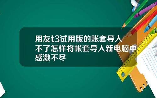 用友t3试用版的账套导入不了怎样将帐套导入新电脑中感激不尽