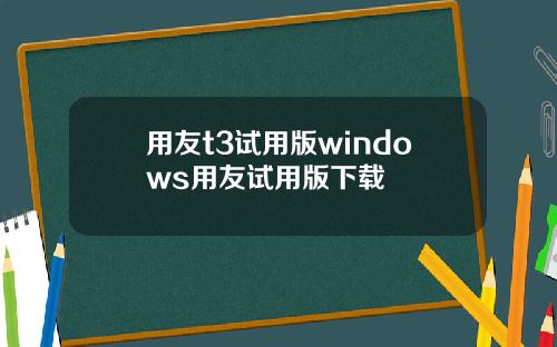 用友t3试用版windows用友试用版下载
