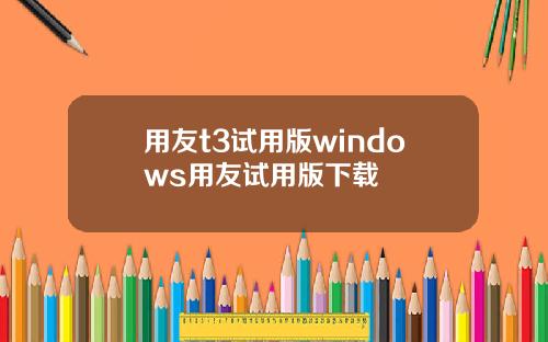 用友t3试用版windows用友试用版下载