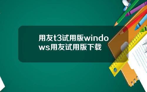 用友t3试用版windows用友试用版下载