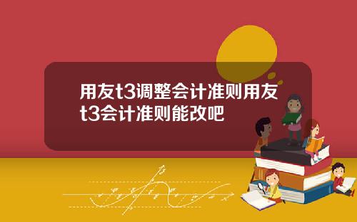 用友t3调整会计准则用友t3会计准则能改吧