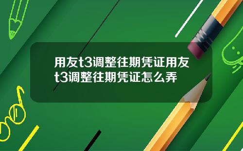 用友t3调整往期凭证用友t3调整往期凭证怎么弄