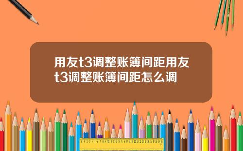 用友t3调整账簿间距用友t3调整账簿间距怎么调