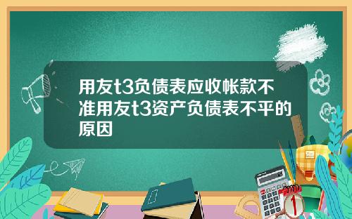 用友t3负债表应收帐款不准用友t3资产负债表不平的原因