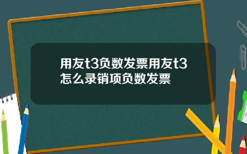 用友t3负数发票用友t3怎么录销项负数发票