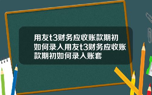 用友t3财务应收账款期初如何录入用友t3财务应收账款期初如何录入账套