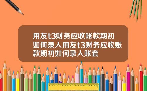 用友t3财务应收账款期初如何录入用友t3财务应收账款期初如何录入账套