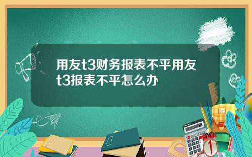 用友t3财务报表不平用友t3报表不平怎么办
