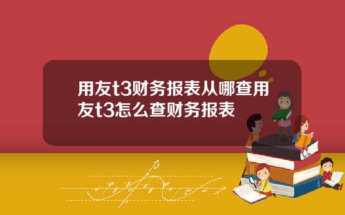 用友t3财务报表从哪查用友t3怎么查财务报表