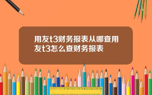 用友t3财务报表从哪查用友t3怎么查财务报表