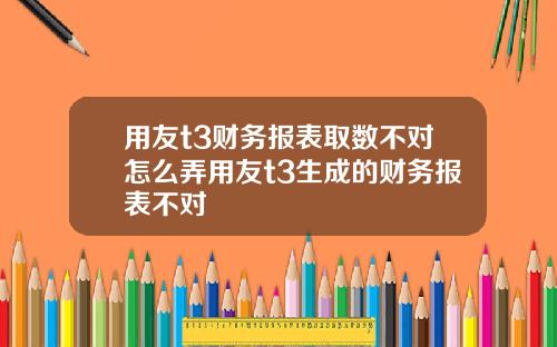 用友t3财务报表取数不对怎么弄用友t3生成的财务报表不对
