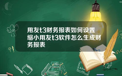 用友t3财务报表如何设置缩小用友t3软件怎么生成财务报表