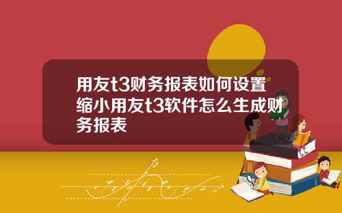 用友t3财务报表如何设置缩小用友t3软件怎么生成财务报表