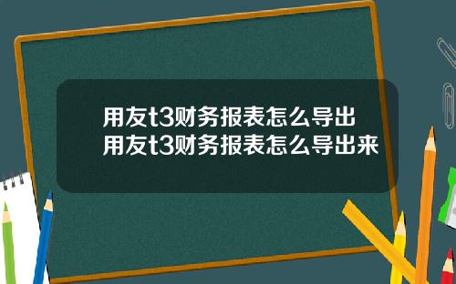 用友t3财务报表怎么导出用友t3财务报表怎么导出来