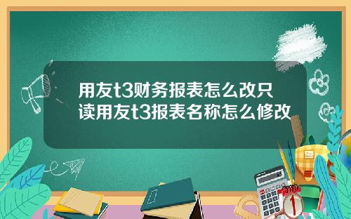 用友t3财务报表怎么改只读用友t3报表名称怎么修改